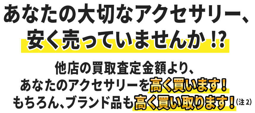 あなたの大切なアクセサリー、安く売っていませんか！？ 他店の買取査定金額より、あなたのアクセサリーを「高く買います！」 もちろん、ブランド品も「高く買い取ります！」